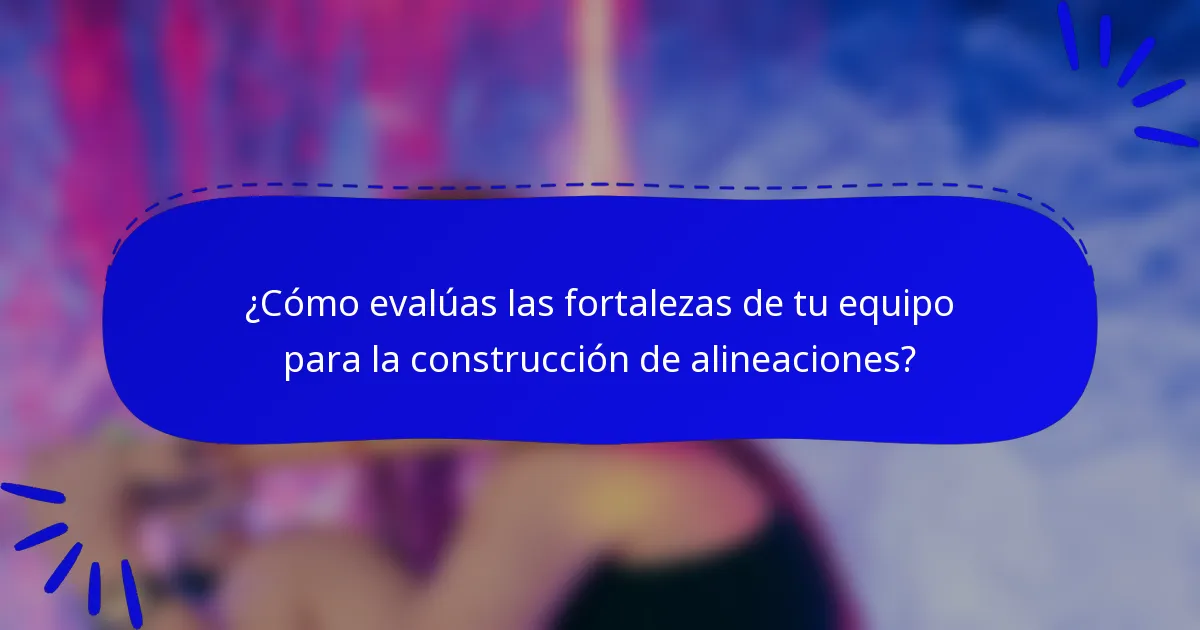 ¿Cómo evalúas las fortalezas de tu equipo para la construcción de alineaciones?