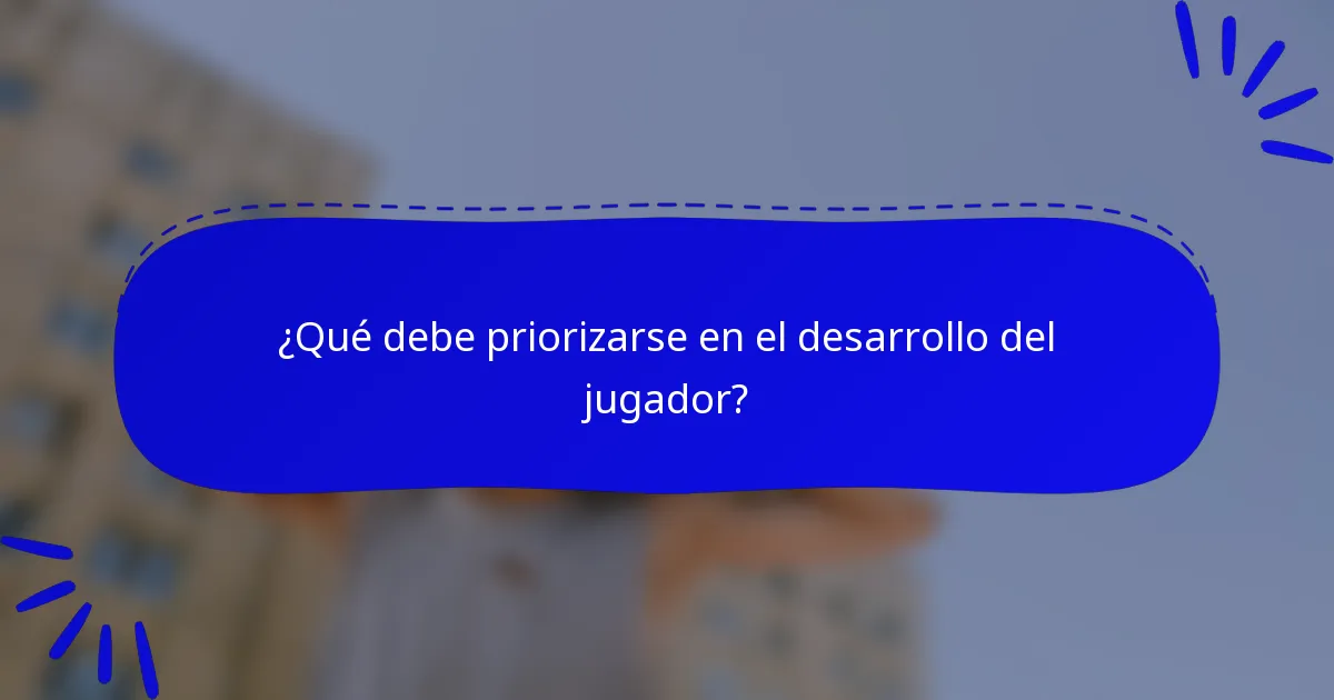 ¿Qué debe priorizarse en el desarrollo del jugador?
