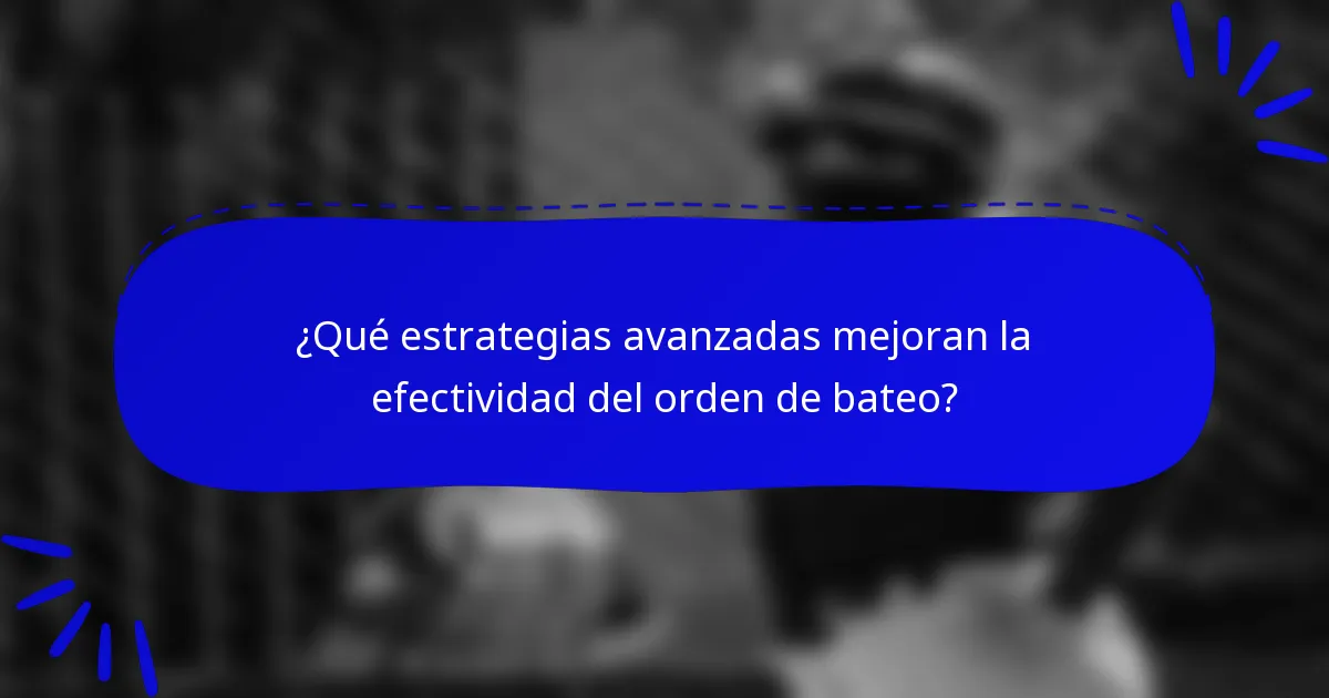 ¿Qué estrategias avanzadas mejoran la efectividad del orden de bateo?