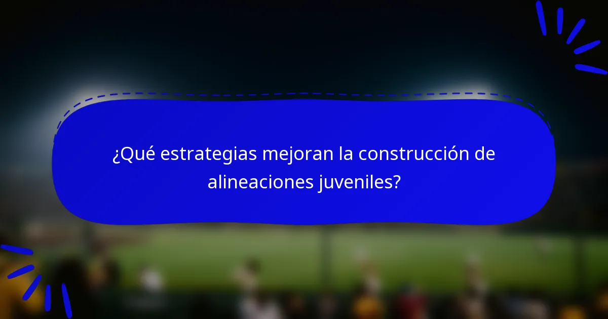 ¿Qué estrategias mejoran la construcción de alineaciones juveniles?