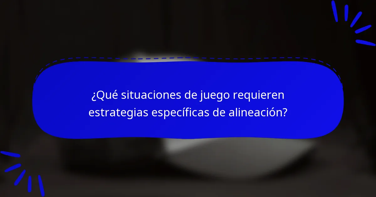 ¿Qué situaciones de juego requieren estrategias específicas de alineación?