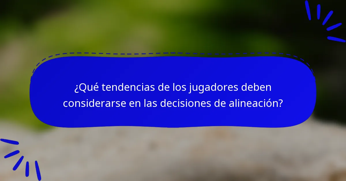 ¿Qué tendencias de los jugadores deben considerarse en las decisiones de alineación?